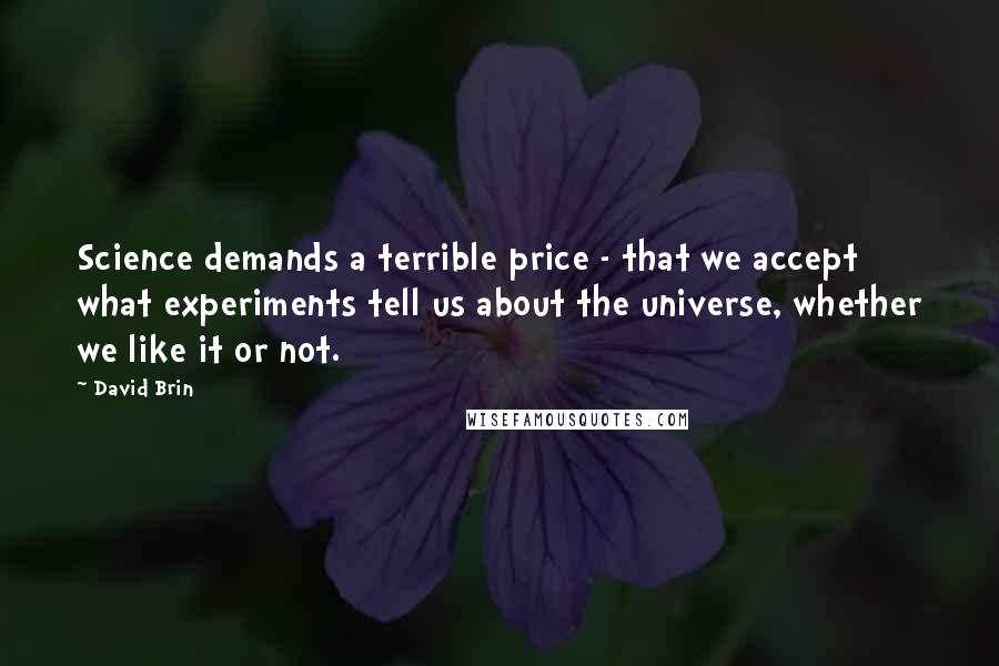 David Brin Quotes: Science demands a terrible price - that we accept what experiments tell us about the universe, whether we like it or not.