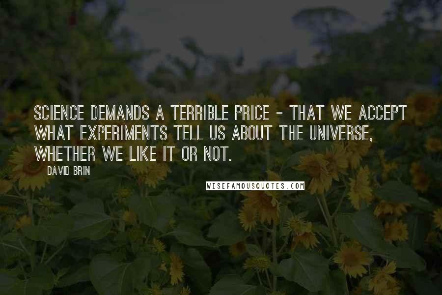 David Brin Quotes: Science demands a terrible price - that we accept what experiments tell us about the universe, whether we like it or not.
