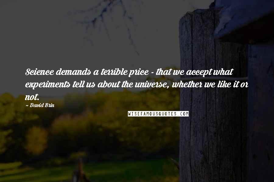 David Brin Quotes: Science demands a terrible price - that we accept what experiments tell us about the universe, whether we like it or not.