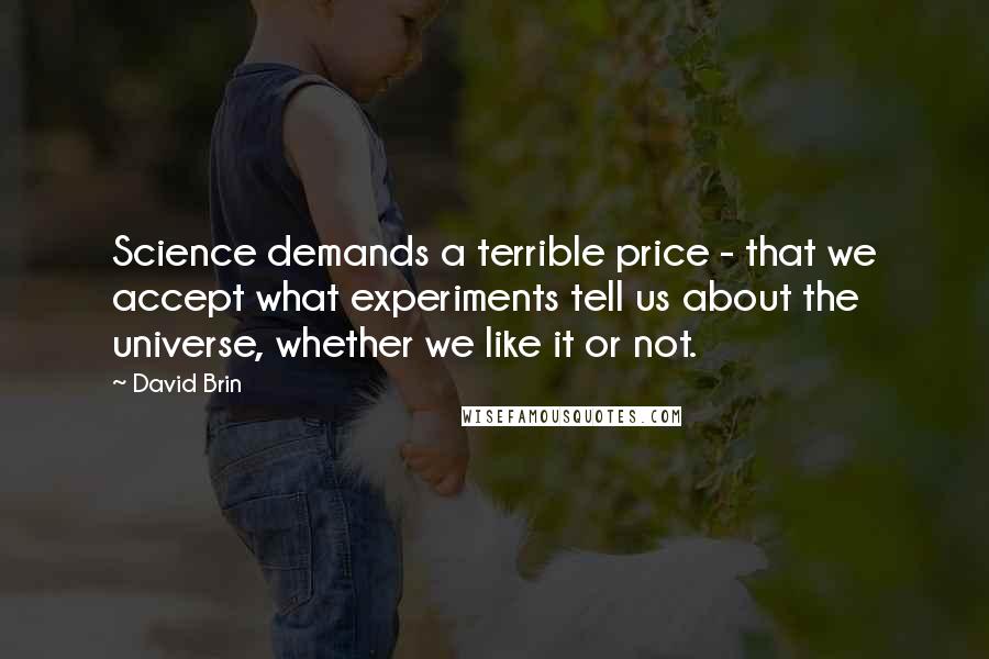 David Brin Quotes: Science demands a terrible price - that we accept what experiments tell us about the universe, whether we like it or not.