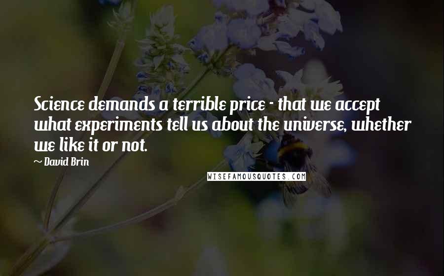 David Brin Quotes: Science demands a terrible price - that we accept what experiments tell us about the universe, whether we like it or not.