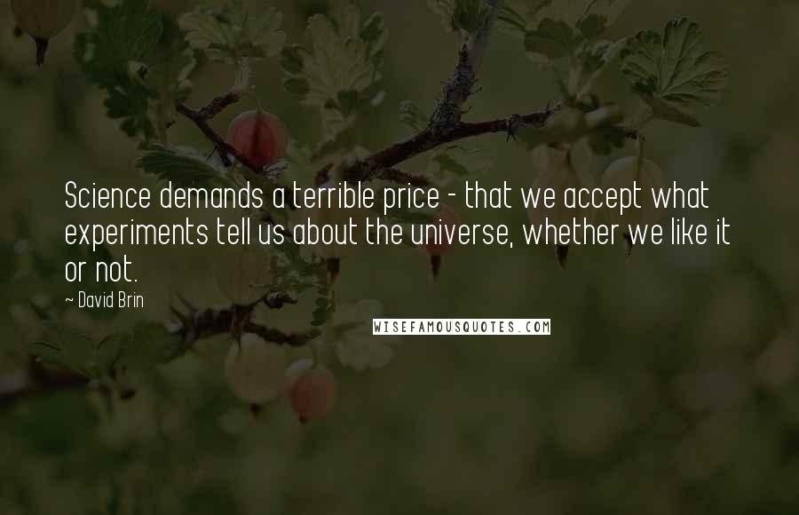 David Brin Quotes: Science demands a terrible price - that we accept what experiments tell us about the universe, whether we like it or not.