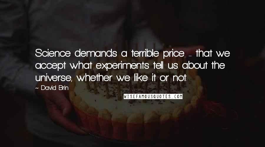 David Brin Quotes: Science demands a terrible price - that we accept what experiments tell us about the universe, whether we like it or not.