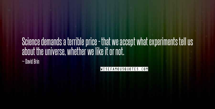 David Brin Quotes: Science demands a terrible price - that we accept what experiments tell us about the universe, whether we like it or not.