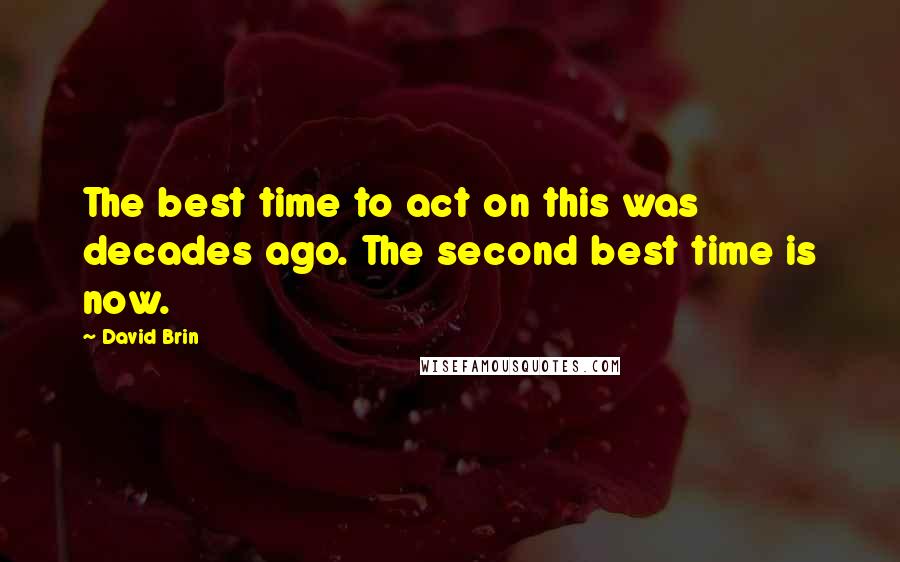 David Brin Quotes: The best time to act on this was decades ago. The second best time is now.