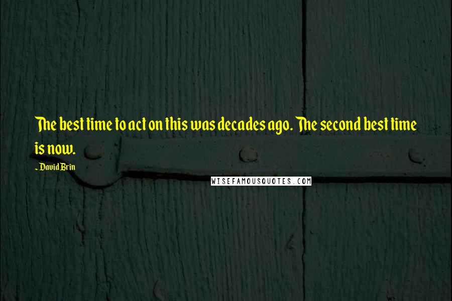 David Brin Quotes: The best time to act on this was decades ago. The second best time is now.