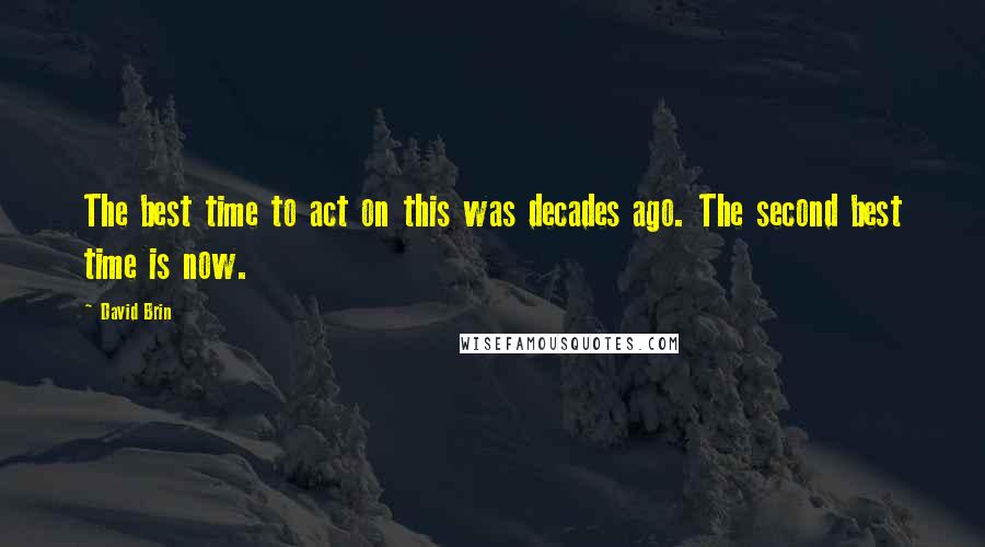 David Brin Quotes: The best time to act on this was decades ago. The second best time is now.