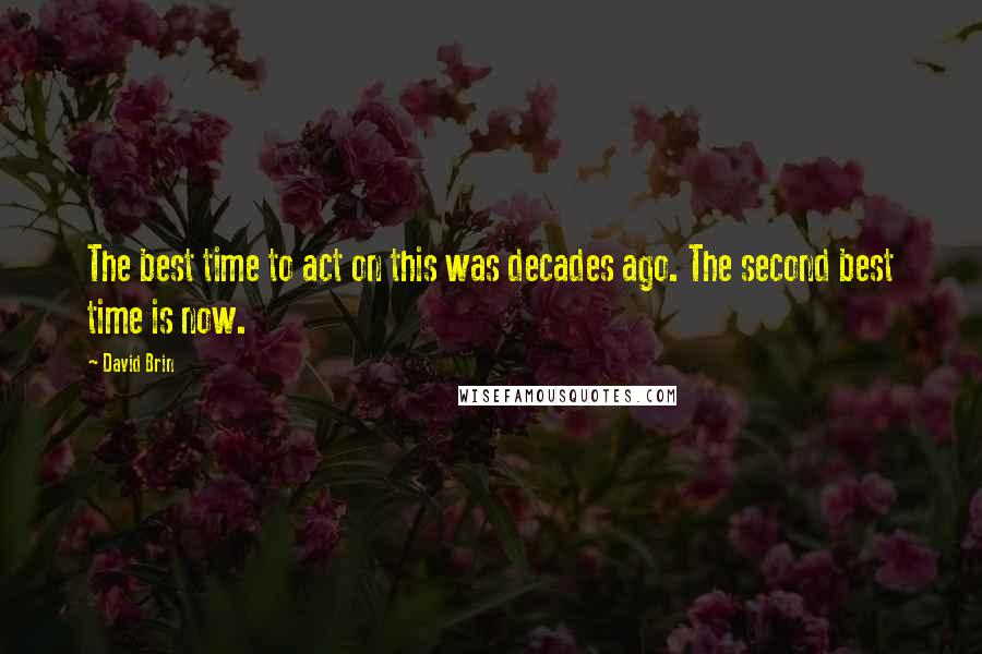 David Brin Quotes: The best time to act on this was decades ago. The second best time is now.