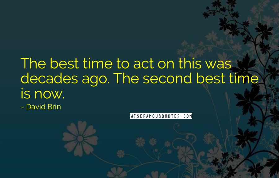 David Brin Quotes: The best time to act on this was decades ago. The second best time is now.