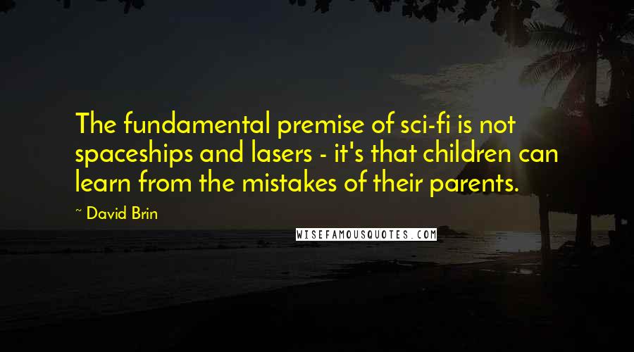 David Brin Quotes: The fundamental premise of sci-fi is not spaceships and lasers - it's that children can learn from the mistakes of their parents.