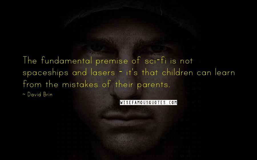 David Brin Quotes: The fundamental premise of sci-fi is not spaceships and lasers - it's that children can learn from the mistakes of their parents.