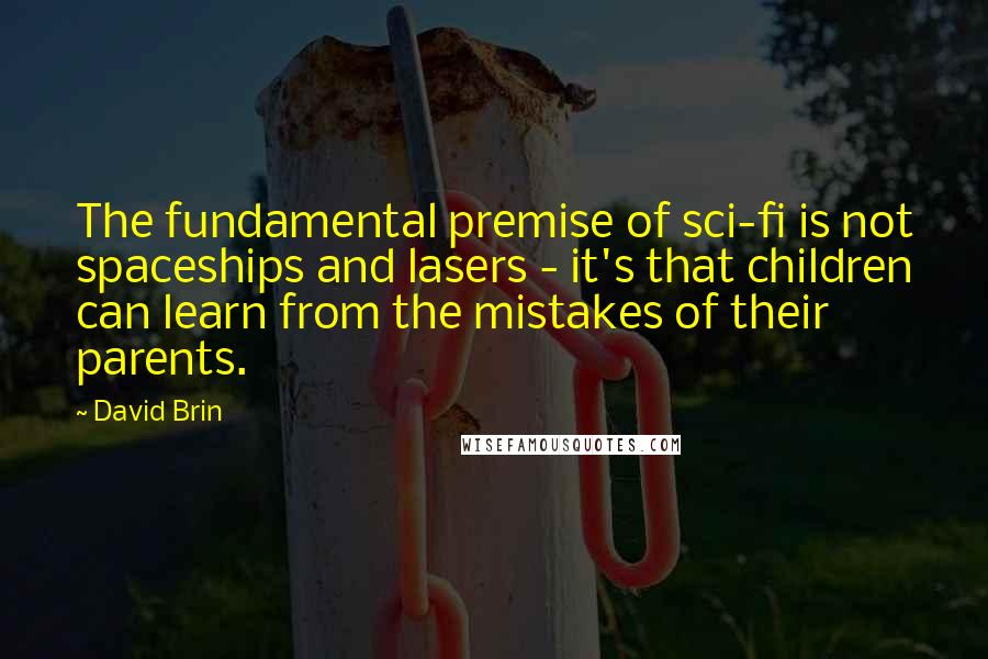 David Brin Quotes: The fundamental premise of sci-fi is not spaceships and lasers - it's that children can learn from the mistakes of their parents.