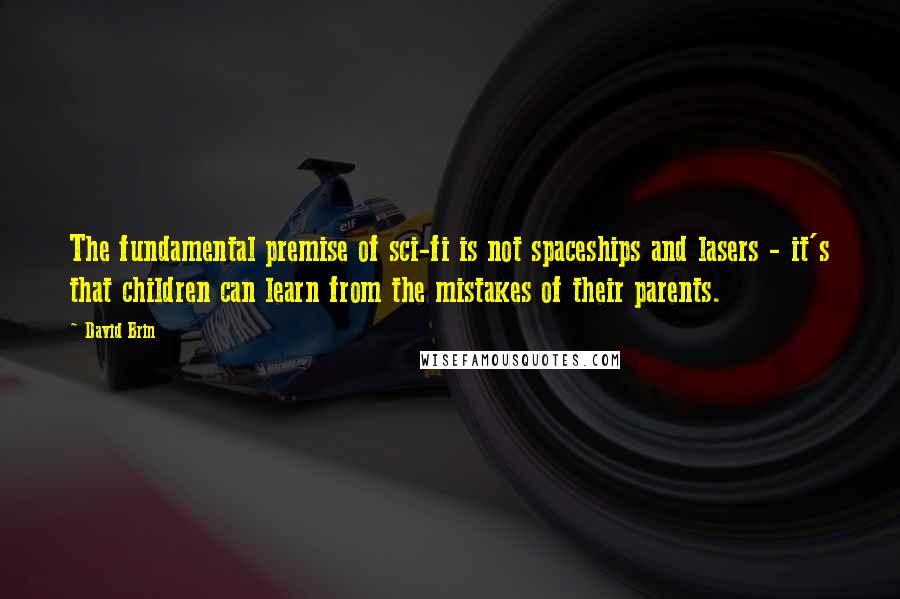 David Brin Quotes: The fundamental premise of sci-fi is not spaceships and lasers - it's that children can learn from the mistakes of their parents.