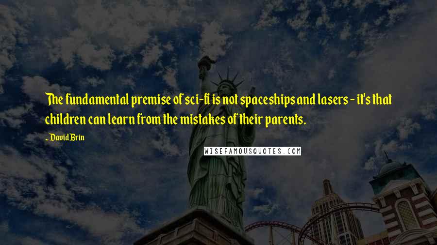 David Brin Quotes: The fundamental premise of sci-fi is not spaceships and lasers - it's that children can learn from the mistakes of their parents.