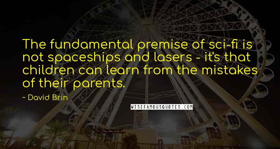 David Brin Quotes: The fundamental premise of sci-fi is not spaceships and lasers - it's that children can learn from the mistakes of their parents.