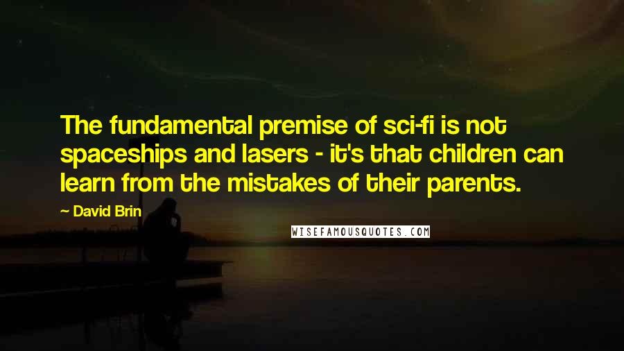 David Brin Quotes: The fundamental premise of sci-fi is not spaceships and lasers - it's that children can learn from the mistakes of their parents.