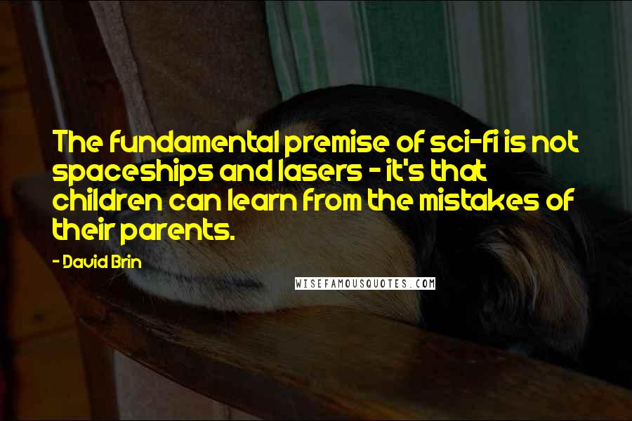 David Brin Quotes: The fundamental premise of sci-fi is not spaceships and lasers - it's that children can learn from the mistakes of their parents.