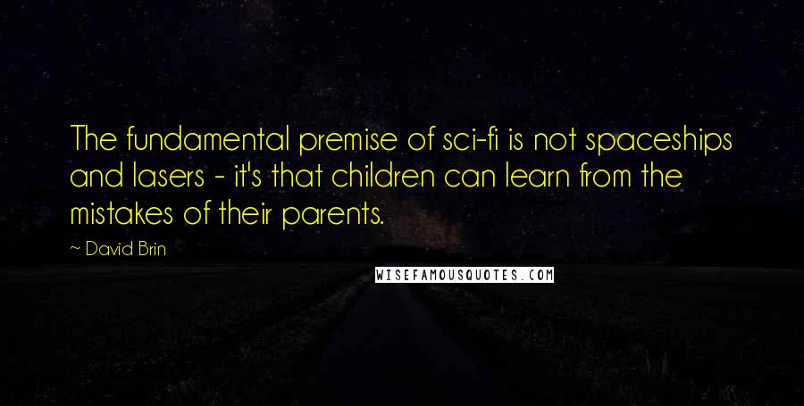 David Brin Quotes: The fundamental premise of sci-fi is not spaceships and lasers - it's that children can learn from the mistakes of their parents.