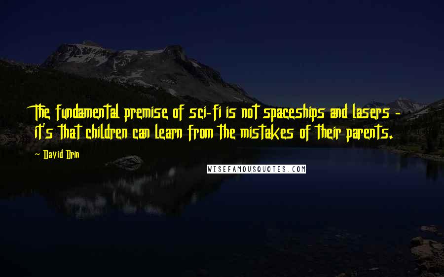 David Brin Quotes: The fundamental premise of sci-fi is not spaceships and lasers - it's that children can learn from the mistakes of their parents.