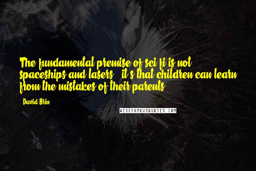 David Brin Quotes: The fundamental premise of sci-fi is not spaceships and lasers - it's that children can learn from the mistakes of their parents.