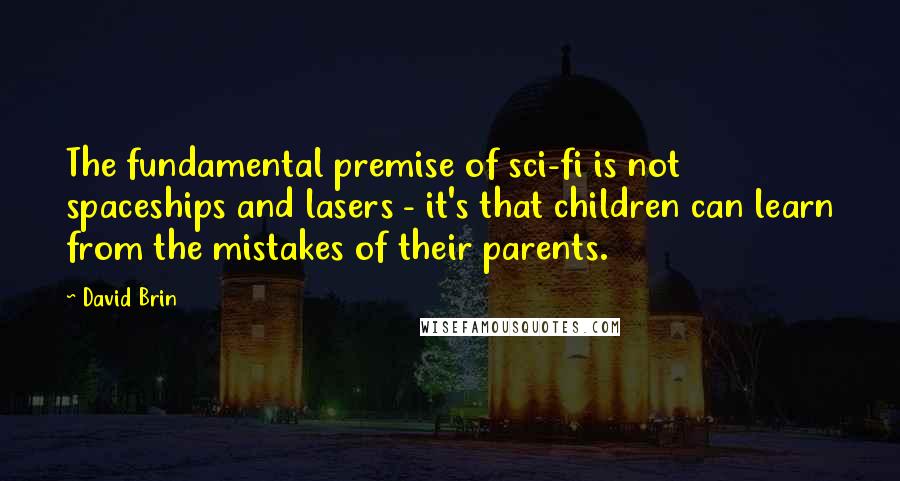 David Brin Quotes: The fundamental premise of sci-fi is not spaceships and lasers - it's that children can learn from the mistakes of their parents.