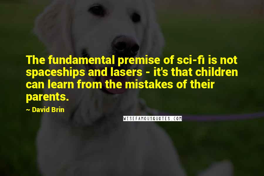 David Brin Quotes: The fundamental premise of sci-fi is not spaceships and lasers - it's that children can learn from the mistakes of their parents.