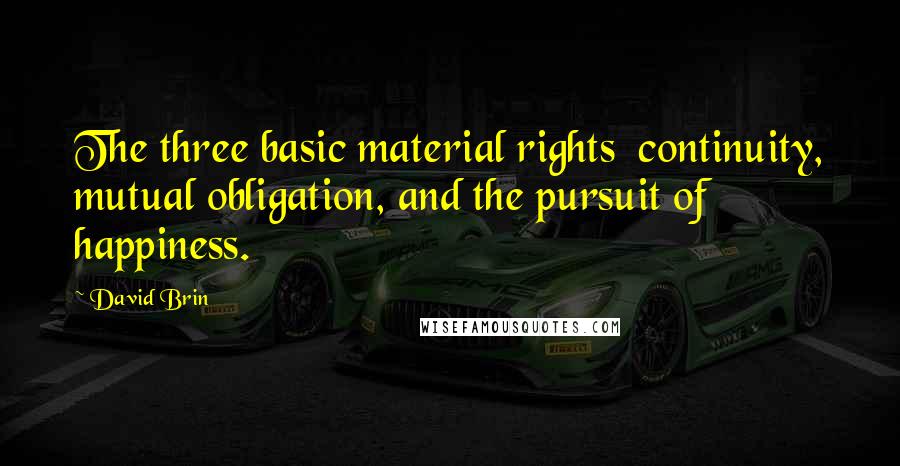 David Brin Quotes: The three basic material rights  continuity, mutual obligation, and the pursuit of happiness.