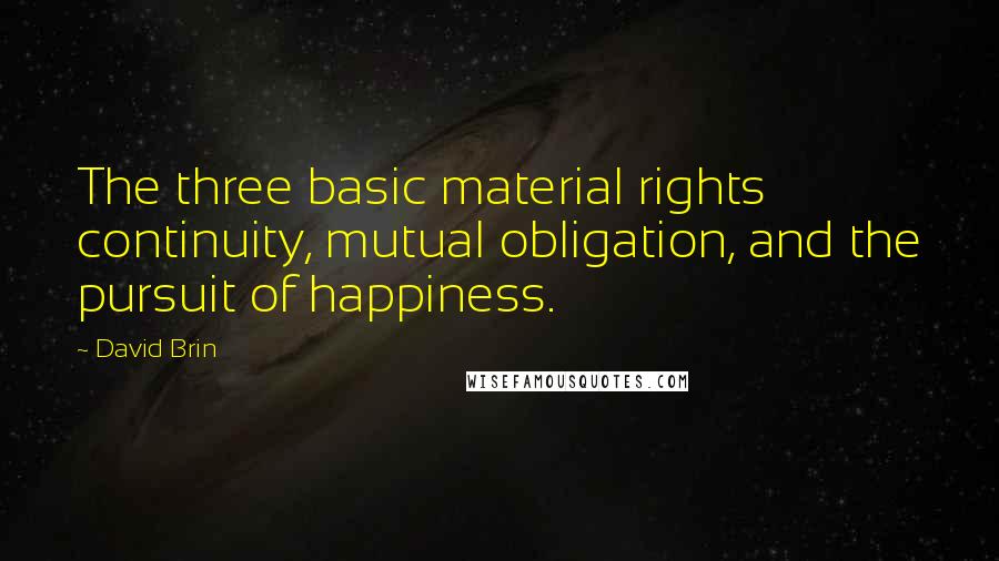 David Brin Quotes: The three basic material rights  continuity, mutual obligation, and the pursuit of happiness.