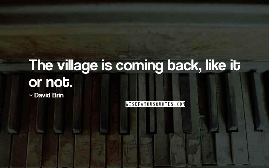 David Brin Quotes: The village is coming back, like it or not.