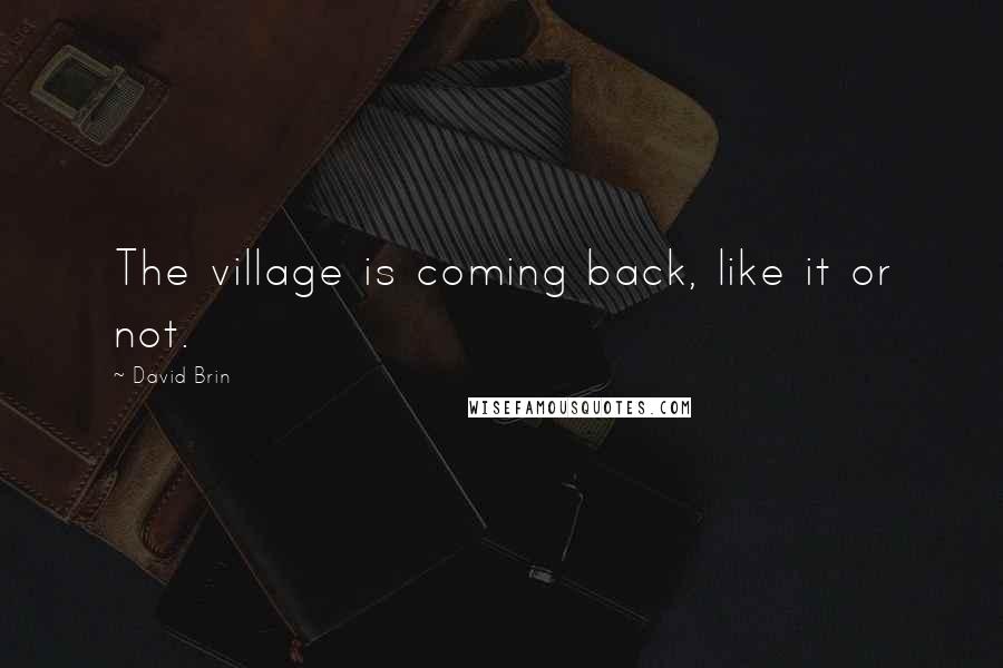 David Brin Quotes: The village is coming back, like it or not.