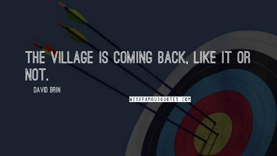 David Brin Quotes: The village is coming back, like it or not.