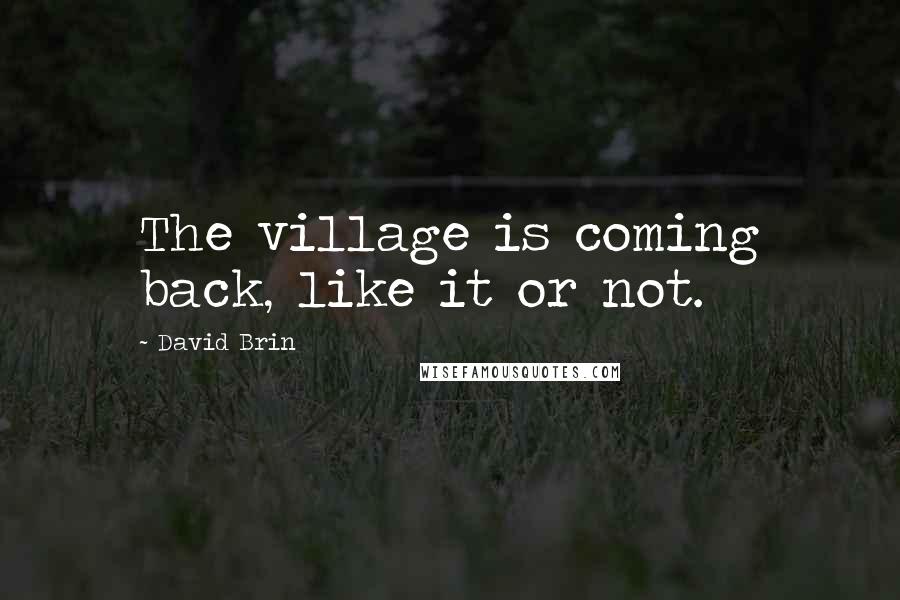 David Brin Quotes: The village is coming back, like it or not.