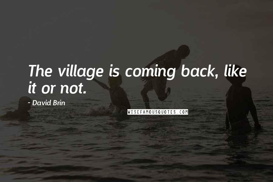 David Brin Quotes: The village is coming back, like it or not.