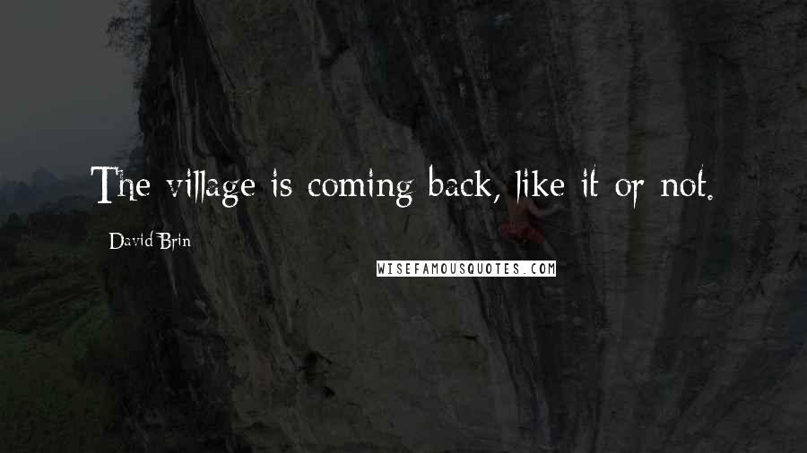 David Brin Quotes: The village is coming back, like it or not.