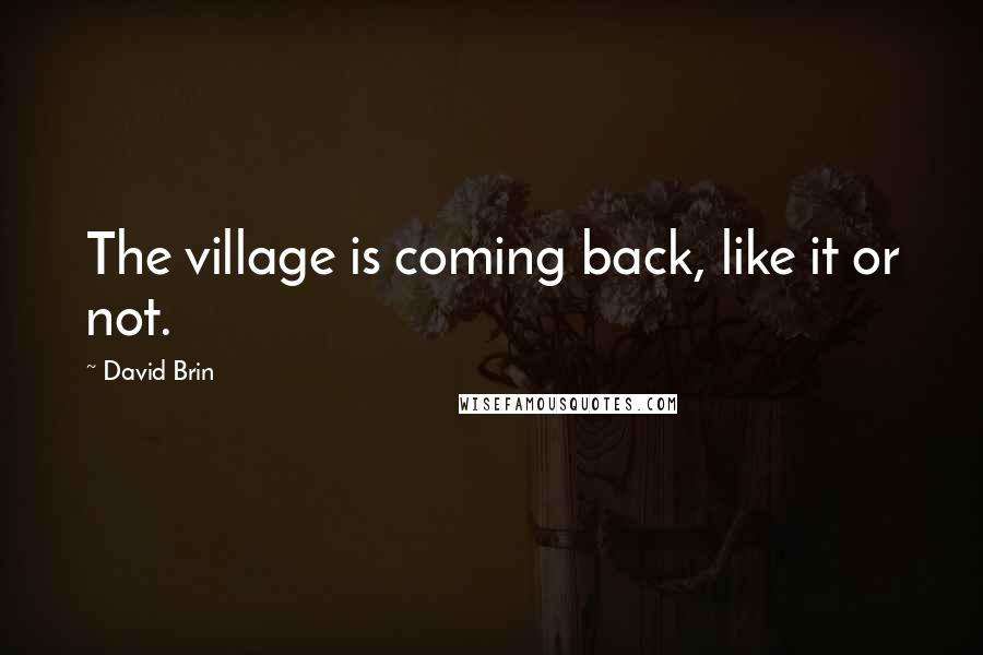 David Brin Quotes: The village is coming back, like it or not.