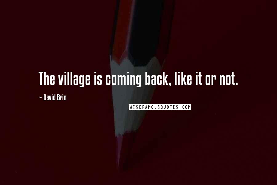 David Brin Quotes: The village is coming back, like it or not.