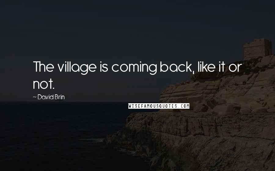 David Brin Quotes: The village is coming back, like it or not.