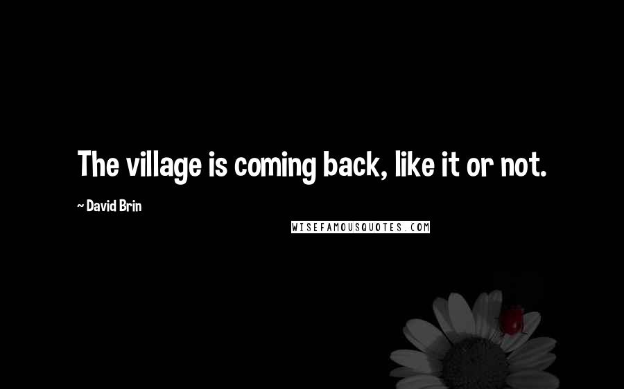 David Brin Quotes: The village is coming back, like it or not.