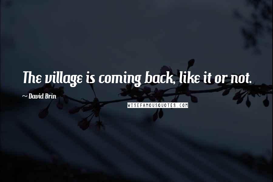 David Brin Quotes: The village is coming back, like it or not.