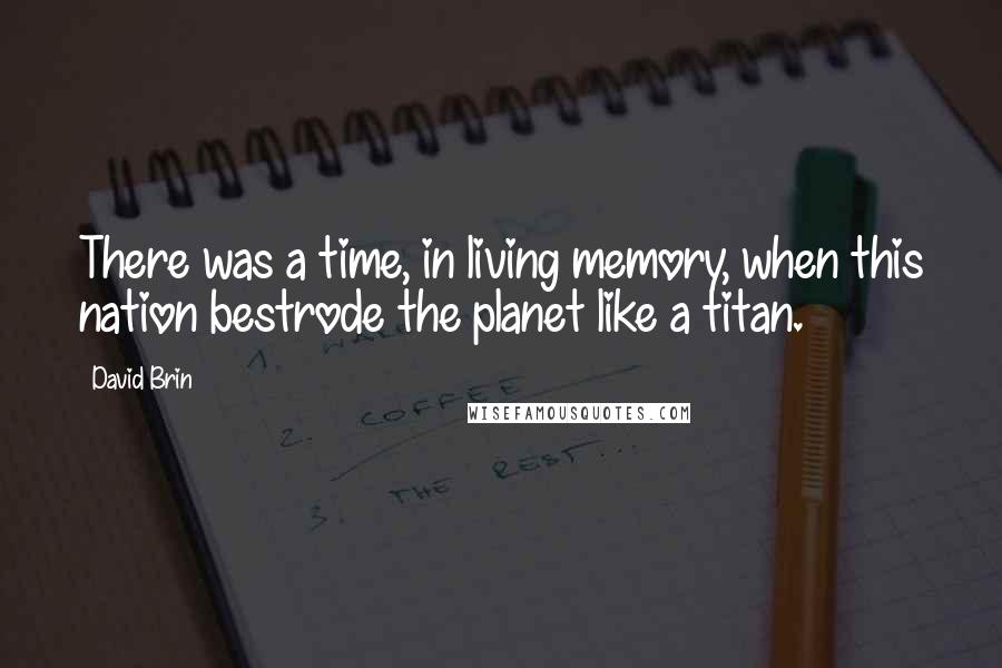 David Brin Quotes: There was a time, in living memory, when this nation bestrode the planet like a titan.