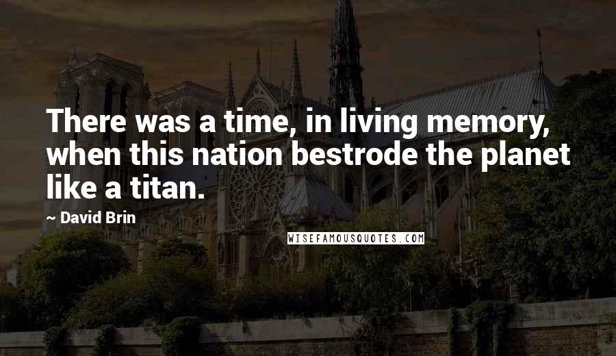 David Brin Quotes: There was a time, in living memory, when this nation bestrode the planet like a titan.