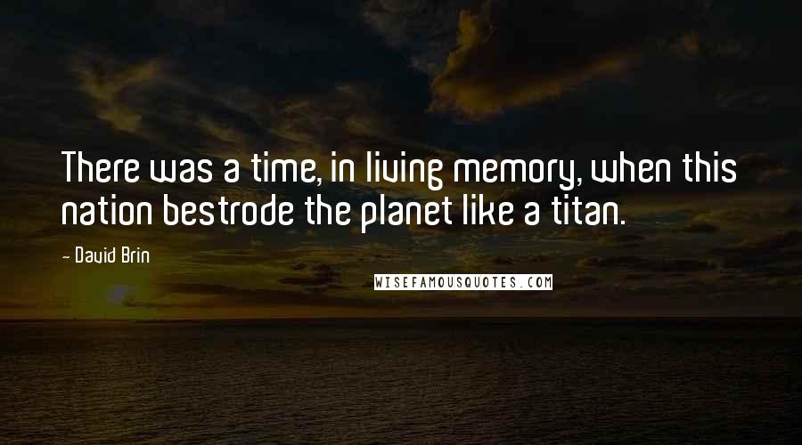 David Brin Quotes: There was a time, in living memory, when this nation bestrode the planet like a titan.