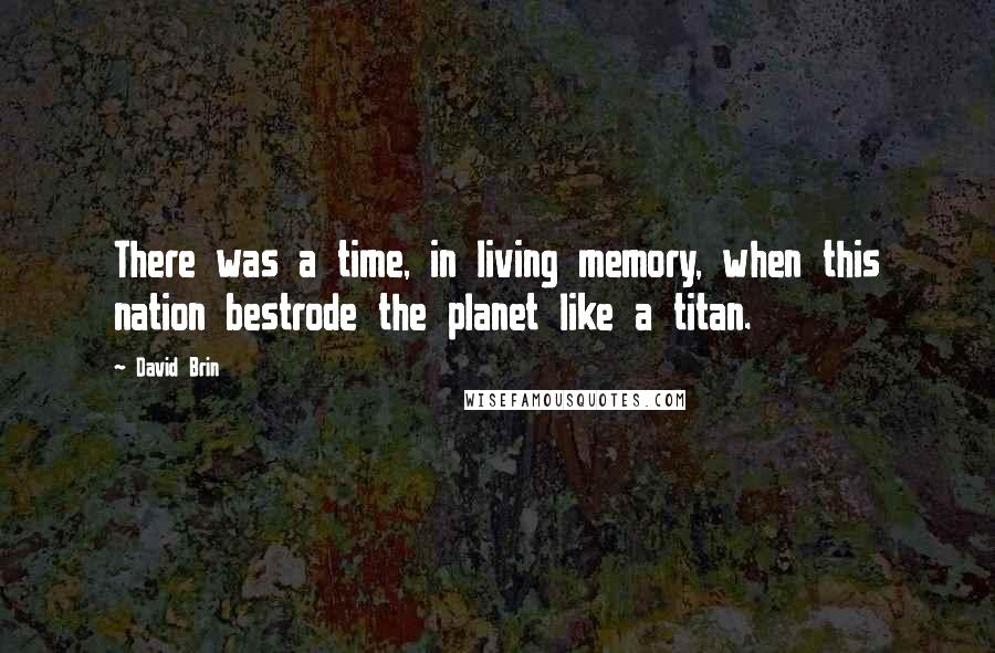 David Brin Quotes: There was a time, in living memory, when this nation bestrode the planet like a titan.