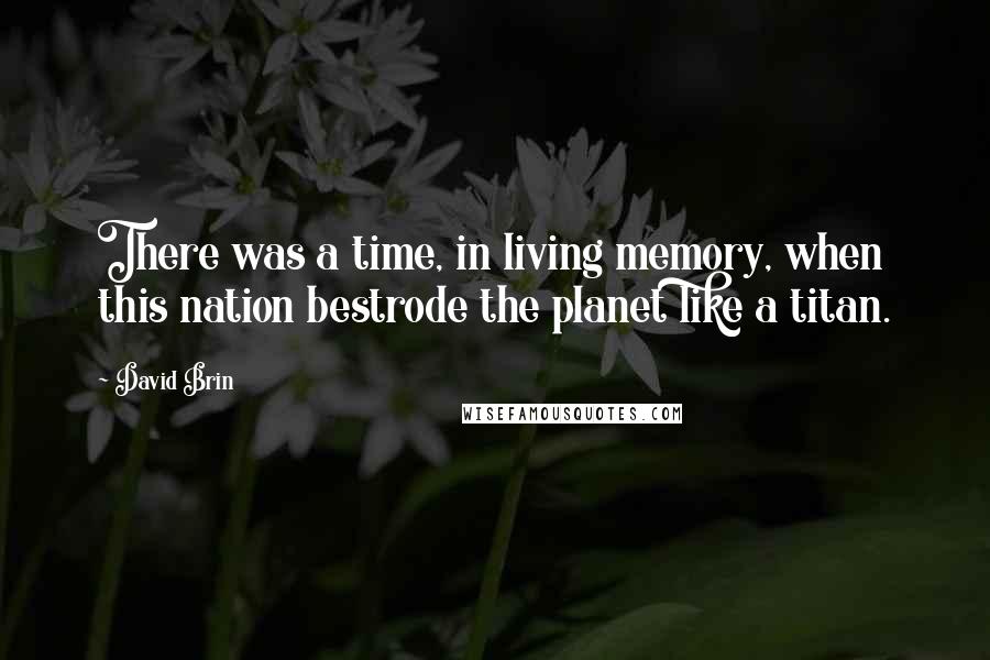 David Brin Quotes: There was a time, in living memory, when this nation bestrode the planet like a titan.