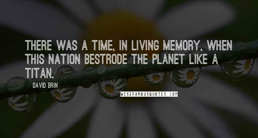 David Brin Quotes: There was a time, in living memory, when this nation bestrode the planet like a titan.