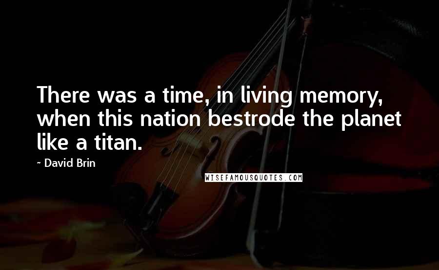 David Brin Quotes: There was a time, in living memory, when this nation bestrode the planet like a titan.