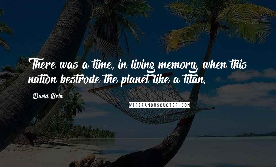 David Brin Quotes: There was a time, in living memory, when this nation bestrode the planet like a titan.