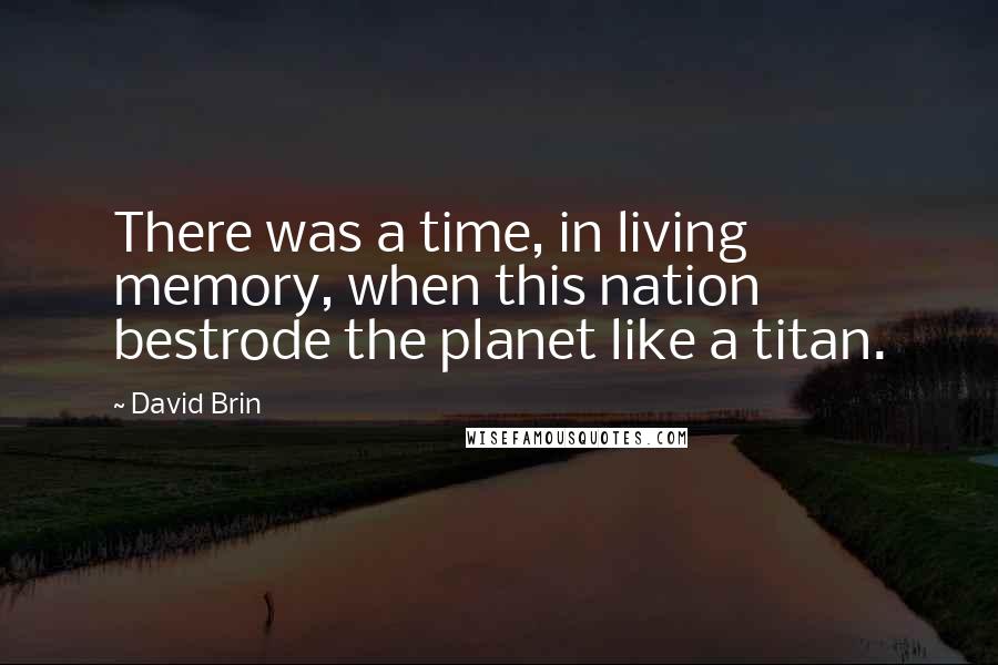 David Brin Quotes: There was a time, in living memory, when this nation bestrode the planet like a titan.