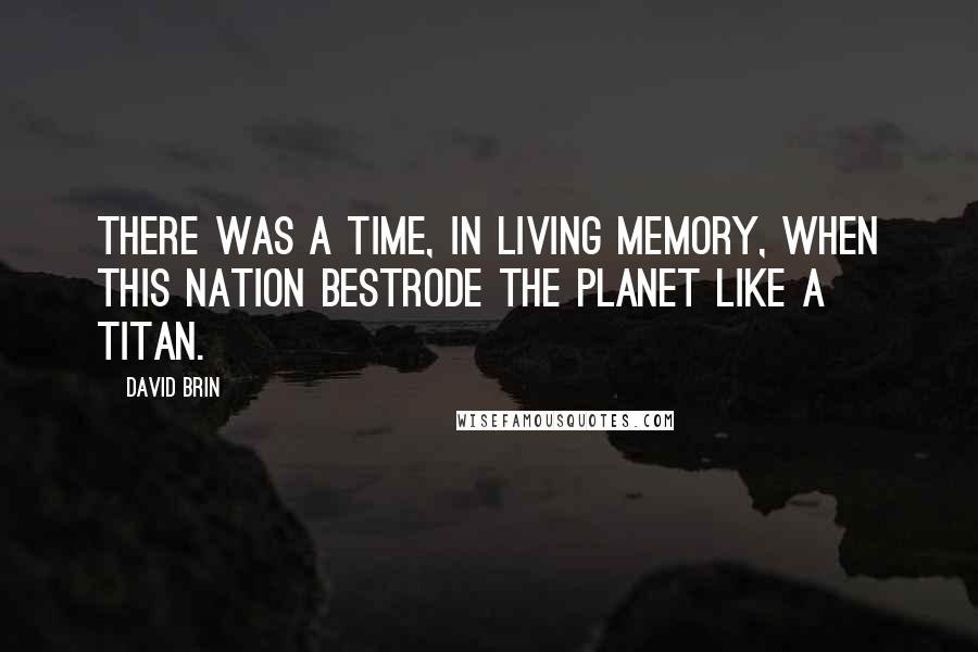 David Brin Quotes: There was a time, in living memory, when this nation bestrode the planet like a titan.