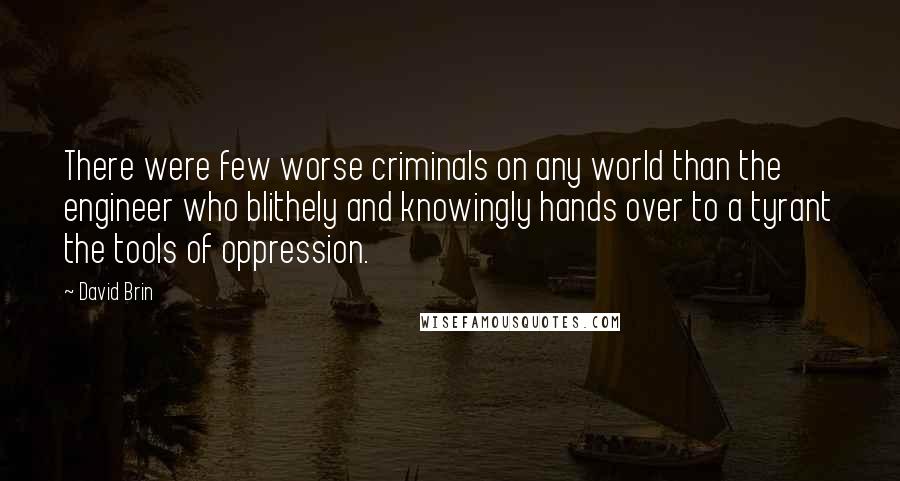David Brin Quotes: There were few worse criminals on any world than the engineer who blithely and knowingly hands over to a tyrant the tools of oppression.